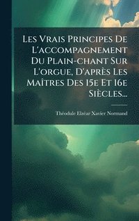bokomslag Les Vrais Principes De L'accompagnement Du Plain-chant Sur L'orgue, D'après Les MaÃ(R)tres Des 15e Et 16e Siècles...