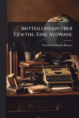 Mitteilungen Ã1/4ber Goethe. Eine Auswahl