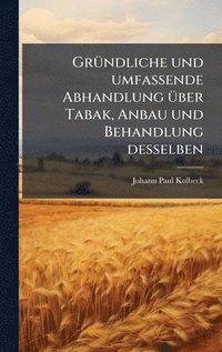bokomslag GrÃ1/4ndliche und umfassende Abhandlung Ã1/4ber Tabak, Anbau und Behandlung desselben