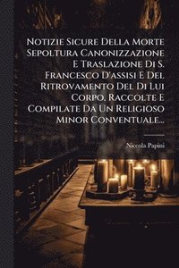 bokomslag Notizie Sicure Della Morte Sepoltura Canonizzazione E Traslazione Di S. Francesco D'assisi E Del Ritrovamento Del Di Lui Corpo, Raccolte E Compilate Da Un Religioso Minor Conventuale...