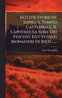 bokomslag Notizie Storiche Sopra Il Tempio Cattedrale, Il Capitolo, La Serie Dei Vescovi, Ed I Vetusti Monasteri Di Rieti ......
