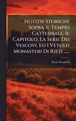 bokomslag Notizie Storiche Sopra Il Tempio Cattedrale, Il Capitolo, La Serie Dei Vescovi, Ed I Vetusti Monasteri Di Rieti ......