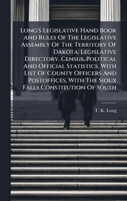 T K Long, T. K. Long - Long's Legislative Hand Book And Rules Of The Legislative Assembly Of The Territory Of Dakota. Legislative Directory. Census, Political And Official Statistics, With List Of County Officers And Postoffices, With The Sioux Falls Constitution Of South, Inbunden