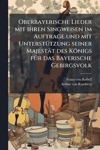 bokomslag Oberbayerische Lieder mit ihren Singweisen im Auftrage und mit UnterstÃ1/4tzung seiner Majestät des Königs fÃ1/4r das Bayerische Gebirgsvolk