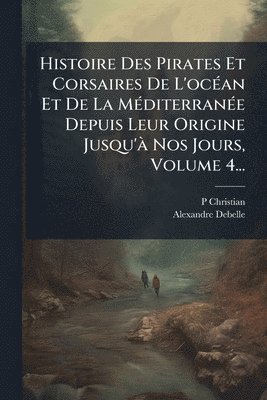 bokomslag Histoire Des Pirates Et Corsaires De L'ocÃ(c)an Et De La MÃ(c)diterranÃ(c)e Depuis Leur Origine Jusqu'Ã Nos Jours, Volume 4...