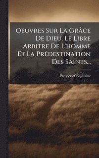 bokomslag Oeuvres Sur La Grâce De Dieu, Le Libre Arbitre De L'homme Et La PrÃ(c)destination Des Saints...