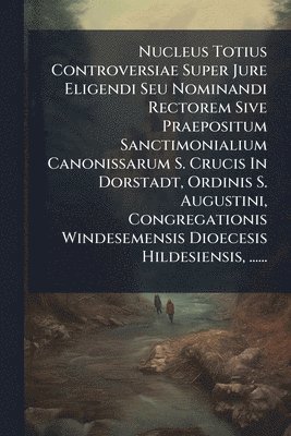 bokomslag Nucleus Totius Controversiae Super Jure Eligendi Seu Nominandi Rectorem Sive Praepositum Sanctimonialium Canonissarum S. Crucis In Dorstadt, Ordinis S. Augustini, Congregationis Windesemensis Dioec...