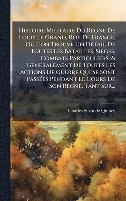 bokomslag Histoire Militaire Du Règne De Louis Le Grand, Roy De France, OÃ° L'on Trouve Un DÃ(c)tail De Toutes Les Batailles, Sieges, Combats Particuliers, & Generalement De Toutes Les Actions De Guerre Qui ...