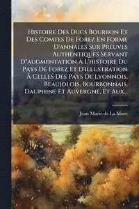 bokomslag Histoire Des Ducs Bourbon Et Des Comtes De Forez En Forme D'annales Sur Preuves Authentiques Servant D"augmentation Ã¿ L'histoire Du Pays De Forez Et D'illustration Ã¿ Celles Des Pays De Lyonnois, ...