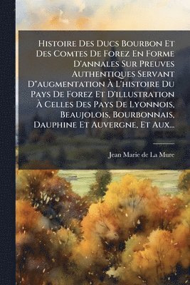 bokomslag Histoire Des Ducs Bourbon Et Des Comtes De Forez En Forme D'annales Sur Preuves Authentiques Servant D"augmentation Ã¿ L'histoire Du Pays De Forez Et D'illustration Ã¿ Celles Des Pays De Lyonnois, ...