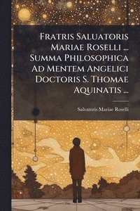 bokomslag Fratris Saluatoris Mariae Roselli ... Summa Philosophica Ad Mentem Angelici Doctoris S. Thomae Aquinatis ...