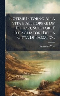 bokomslag Notizie Intorno Alla Vita E Alle Opere De' Pittori, Scultori E Intagliatori Della CittÃ Di Bassano...