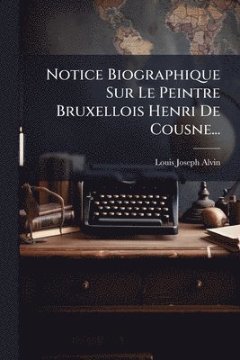 Louis Joseph Alvin - Notice Biographique Sur Le Peintre Bruxellois Henri De Cousne..., Häftad