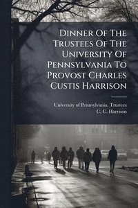 bokomslag Dinner Of The Trustees Of The University Of Pennsylvania To Provost Charles Custis Harrison