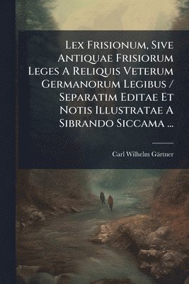 bokomslag Lex Frisionum, Sive Antiquae Frisiorum Leges A Reliquis Veterum Germanorum Legibus / Separatim Editae Et Notis Illustratae A Sibrando Siccama ...