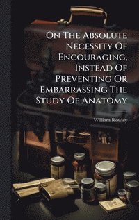 bokomslag On The Absolute Necessity Of Encouraging, Instead Of Preventing Or Embarrassing The Study Of Anatomy