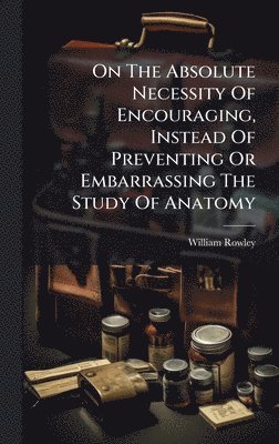 bokomslag On The Absolute Necessity Of Encouraging, Instead Of Preventing Or Embarrassing The Study Of Anatomy