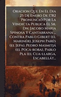 bokomslag Oracion Que En El Dia 25 De Enero De 1782 PronunciÃ³ Por La Vindicta Publica El Sr. Dn. Jacobo Maria Spinosa Y Cantabrana ... Contra Pablo Gibert (el