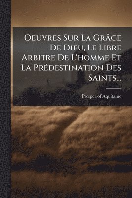 bokomslag Oeuvres Sur La Grâce De Dieu, Le Libre Arbitre De L'homme Et La PrÃ(c)destination Des Saints...