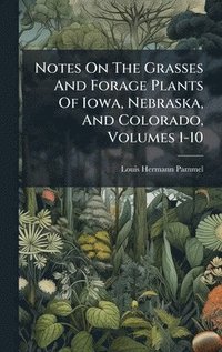 bokomslag Notes On The Grasses And Forage Plants Of Iowa, Nebraska, And Colorado, Volumes 1-10