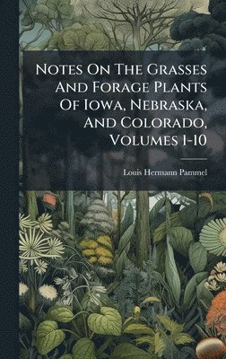 bokomslag Notes On The Grasses And Forage Plants Of Iowa, Nebraska, And Colorado, Volumes 1-10