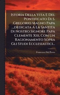 bokomslag Istoria Della Vita E Del Pontificato Di S. Gregorio Magno Papa ...,dedicata A La Santita Di Nostro Signore Papa Clemente Xiii, Con Un Ragionamento Sop