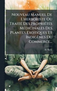 bokomslag Nouveau Manuel De L'herboriste Ou TraitÃ(c) Des PropriÃ(c)tÃ(c)s MÃ(c)dicinales Des Plantes Exotiques Et Indigènes Du Commerce...
