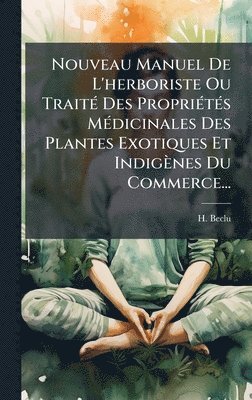 bokomslag Nouveau Manuel De L'herboriste Ou TraitÃ(c) Des PropriÃ(c)tÃ(c)s MÃ(c)dicinales Des Plantes Exotiques Et Indigènes Du Commerce...