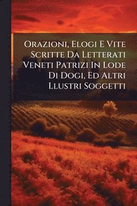 bokomslag Orazioni, Elogi E Vite Scritte Da Letterati Veneti Patrizi In Lode Di Dogi, Ed Altri Llustri Soggetti