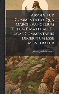 bokomslag Absolvitur Commentatio, Qua Marci Evangelium Totum E Matthaei Et Lucae Commentariis Decerptum Esse Monstratur