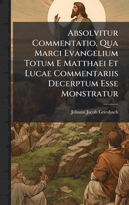 bokomslag Absolvitur Commentatio, Qua Marci Evangelium Totum E Matthaei Et Lucae Commentariis Decerptum Esse Monstratur