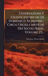 bokomslag Osservazioni E Giunte Istoriche Di Domenico M. Manni... Circa I Sigilli Antichi Dei Secoli Bassi, Volume 23...
