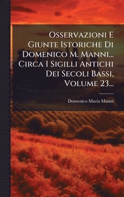 bokomslag Osservazioni E Giunte Istoriche Di Domenico M. Manni... Circa I Sigilli Antichi Dei Secoli Bassi, Volume 23...