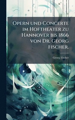 Georg Fischer - Opern und Concerte im Hoftheater zu Hannover bis 1866 von Dr. Georg Fischer., Inbunden