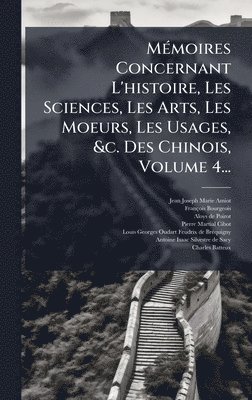MÃ(c)moires Concernant L'histoire, Les Sciences, Les Arts, Les Moeurs, Les Usages, &c. Des Chinois, Volume 4...