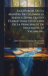 bokomslag La Liturgie, Ou La Manière De CÃ(c)lÃ(c)brer Le Service Divin, Qui Est Ã?tablie Dans Les Ã?glises De La PrincipautÃ(c) De Neuchatel Et Valan