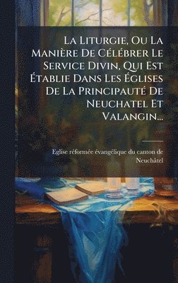 bokomslag Liturgie, Ou La Manière De CÃ(c)lÃ(c)brer Le Service Divin, Qui Est Ã¿tablie Dans Les Ã¿glises De La PrincipautÃ(c) De Neuchatel Et Valangin...