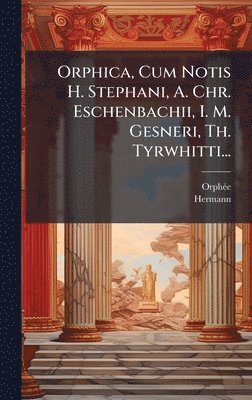 Orphica, Cum Notis H. Stephani, A. Chr. Eschenbachii, I. M. Gesneri, Th. Tyrwhitti...