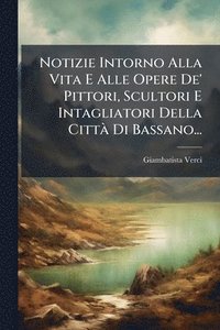 bokomslag Notizie Intorno Alla Vita E Alle Opere De' Pittori, Scultori E Intagliatori Della CittÃ Di Bassano...