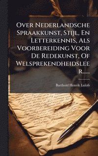 bokomslag Over Nederlandsche Spraakkunst, Stijl, En Letterkennis, Als Voorbereiding Voor De Redekunst, Of Welsprekendheidsleer......