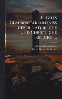 bokomslag Letztes Glaubensbekenntniss Ueber NatÃ1/4rliche Und Christliche Religion...