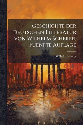 Wilhelm Scherer - Geschichte der Deutschen Litteratur von Wilhelm Scherer, Fuenfte Auflage, Häftad