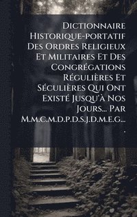 bokomslag Dictionnaire Historique-portatif Des Ordres Religieux Et Militaires Et Des CongrÃ(c)gations RÃ(c)gulières Et SÃ(c)culières Qui Ont ExistÃ(c) Jusqu'Ã Nos Jours... Par M.m.c.m.d.p.d.s.j.d.m.e.g....