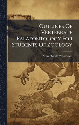 Arthur Smith Woodward - Outlines Of Vertebrate Palaeontology For Students Of Zoology, Inbunden