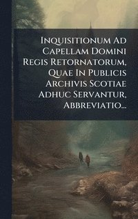 bokomslag Inquisitionum Ad Capellam Domini Regis Retornatorum, Quae In Publicis Archivis Scotiae Adhuc Servantur, Abbreviatio...