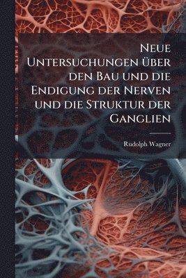 Rudolph Wagner - Neue Untersuchungen Ã1/4ber den Bau und die Endigung der Nerven und die Struktur der Ganglien, Häftad