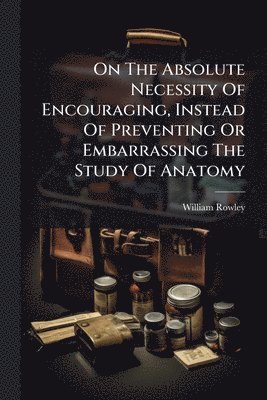 bokomslag On The Absolute Necessity Of Encouraging, Instead Of Preventing Or Embarrassing The Study Of Anatomy