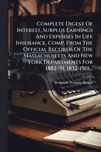bokomslag Complete Digest Of Interest, Surplus Earnings And Expenses In Life Insurance. Comp. From The Official Records Of The Massachusetts And New York Departments For 1882-'91, 1832-1901...