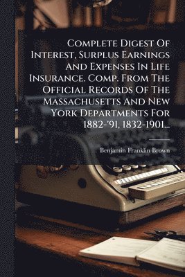 bokomslag Complete Digest Of Interest, Surplus Earnings And Expenses In Life Insurance. Comp. From The Official Records Of The Massachusetts And New York Departments For 1882-'91, 1832-1901...