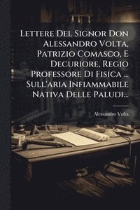 bokomslag Lettere Del Signor Don Alessandro Volta, Patrizio Comasco, E Decuriore, Regio Professore Di Fisica ... Sull'aria Infiammabile Nativa Delle Paludi...